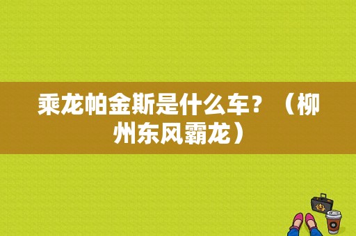乘龙帕金斯是什么车？（柳州东风霸龙）-图2