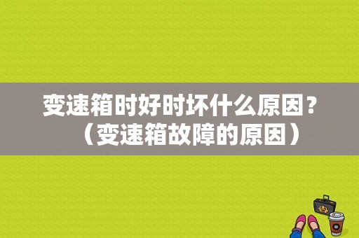 变速箱时好时坏什么原因？（变速箱故障的原因）-图1