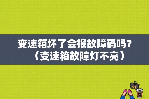 变速箱坏了会报故障码吗？（变速箱故障灯不亮）-图1