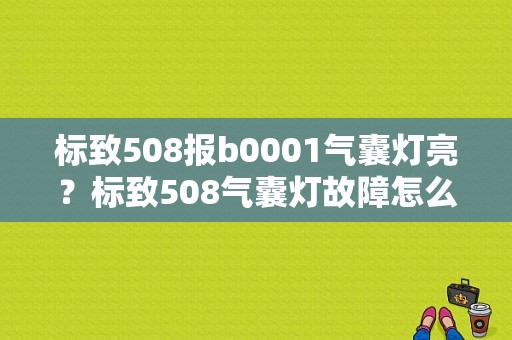 标致508报b0001气囊灯亮？标致508气囊灯故障怎么消-图1