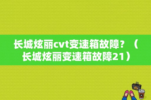 长城炫丽cvt变速箱故障？（长城炫丽变速箱故障21）-图1