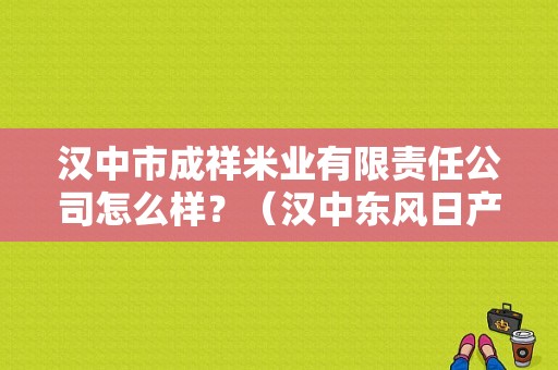 汉中市成祥米业有限责任公司怎么样？（汉中东风日产4s店）