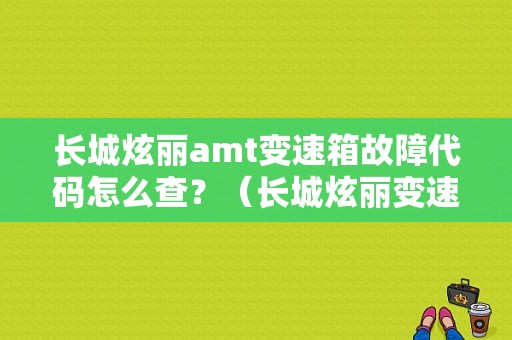 长城炫丽amt变速箱故障代码怎么查？（长城炫丽变速箱故障灯）-图1