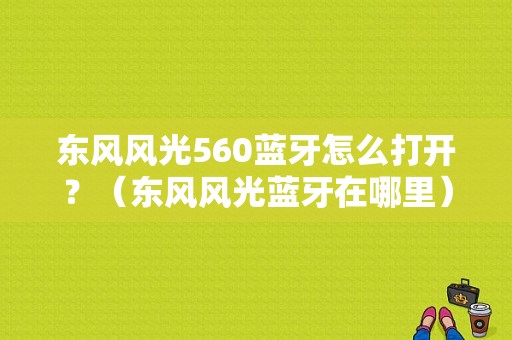 东风风光560蓝牙怎么打开？（东风风光蓝牙在哪里）-图1