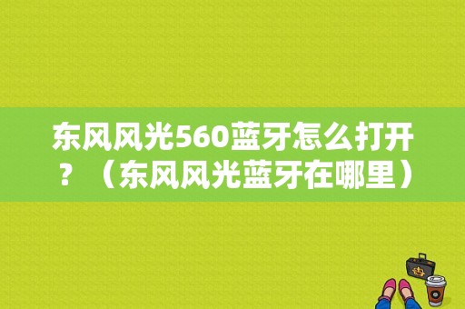 东风风光560蓝牙怎么打开？（东风风光蓝牙在哪里）-图1