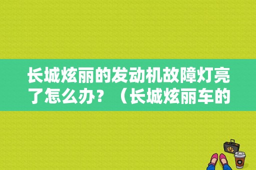 长城炫丽的发动机故障灯亮了怎么办？（长城炫丽车的故障通病）-图1