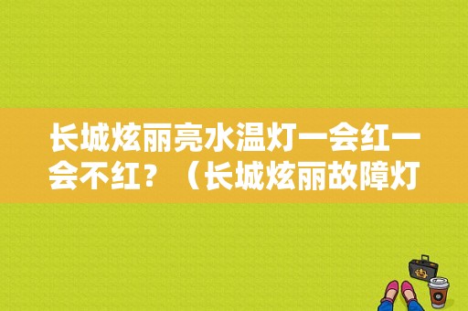 长城炫丽亮水温灯一会红一会不红？（长城炫丽故障灯图解）-图1