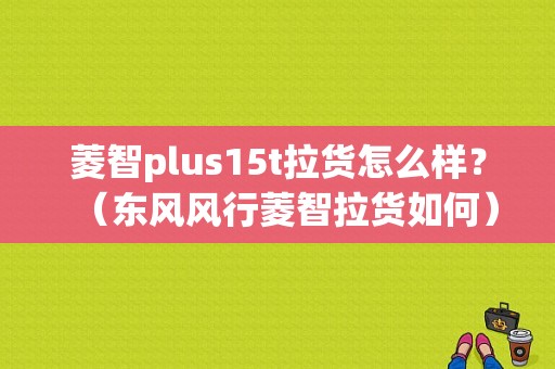 菱智plus15t拉货怎么样？（东风风行菱智拉货如何）-图1