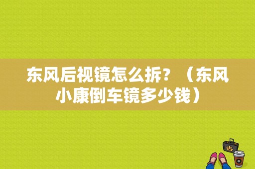东风后视镜怎么拆？（东风小康倒车镜多少钱）
