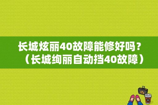 长城炫丽40故障能修好吗？（长城绚丽自动挡40故障）-图1