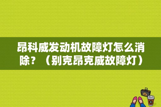 昂科威发动机故障灯怎么消除？（别克昂克威故障灯）-图1
