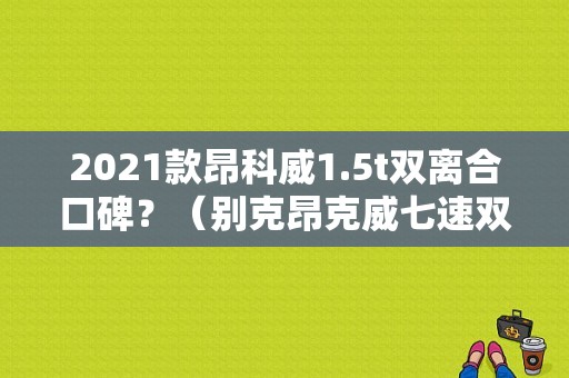 2021款昂科威1.5t双离合口碑？（别克昂克威七速双离合故障率）-图1