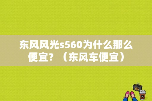 东风风光s560为什么那么便宜？（东风车便宜）-图1