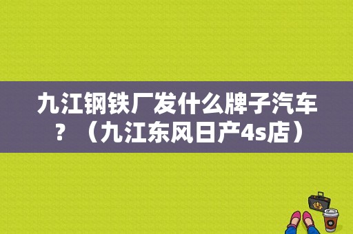 九江钢铁厂发什么牌子汽车？（九江东风日产4s店）-图1