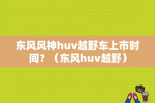东风风神huv越野车上市时间？（东风huv越野）-图1