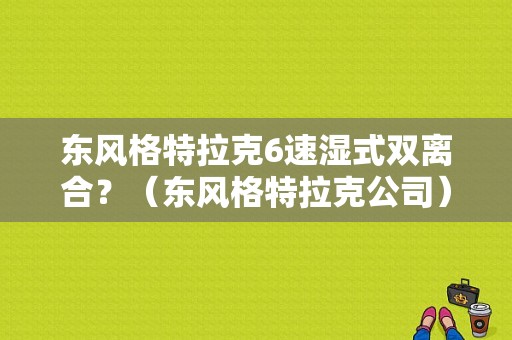东风格特拉克6速湿式双离合？（东风格特拉克公司）-图1