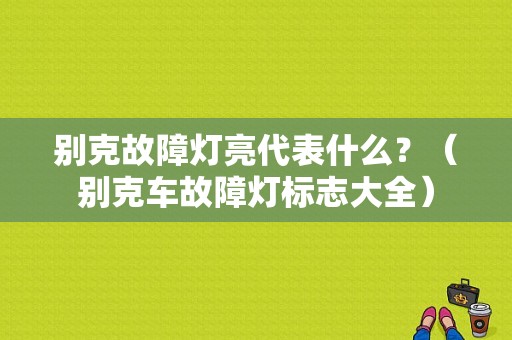 别克故障灯亮代表什么？（别克车故障灯标志大全）-图1