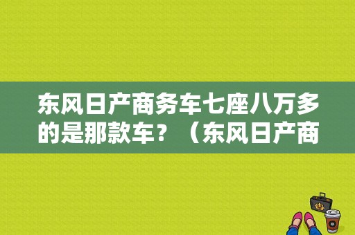 东风日产商务车七座八万多的是那款车？（东风日产商务图片）-图1
