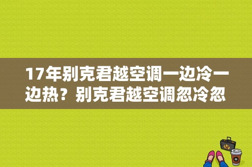17年别克君越空调一边冷一边热？别克君越空调忽冷忽热是什么故障-图1