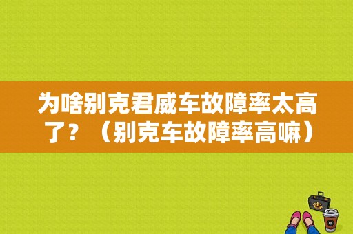 为啥别克君威车故障率太高了？（别克车故障率高嘛）-图1