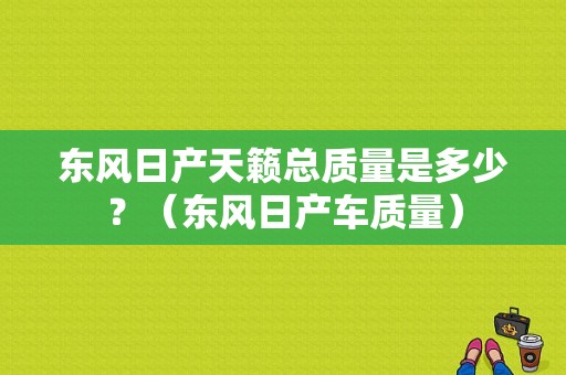 东风日产天籁总质量是多少？（东风日产车质量）-图1