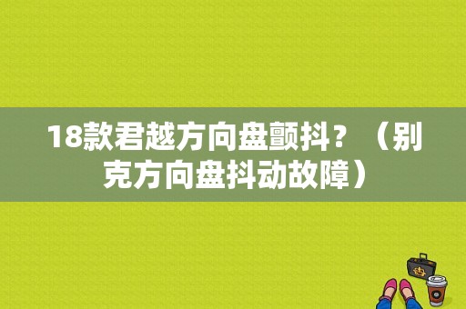 18款君越方向盘颤抖？（别克方向盘抖动故障）-图1
