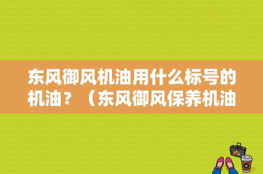东风御风机油用什么标号的机油？（东风御风保养机油）-图1