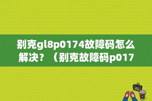 别克gl8p0174故障码怎么解决？（别克故障码p0174）-图1