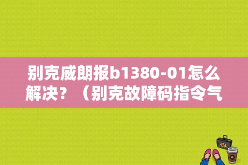 别克威朗报b1380-01怎么解决？（别克故障码指令气囊充气）-图1