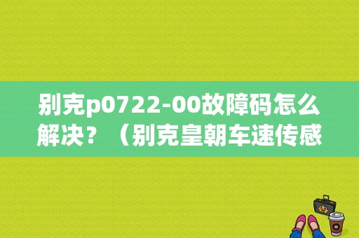 别克p0722-00故障码怎么解决？（别克皇朝车速传感器故障）-图1