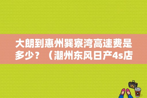 大朗到惠州巽寮湾高速费是多少？（潮州东风日产4s店）-图1
