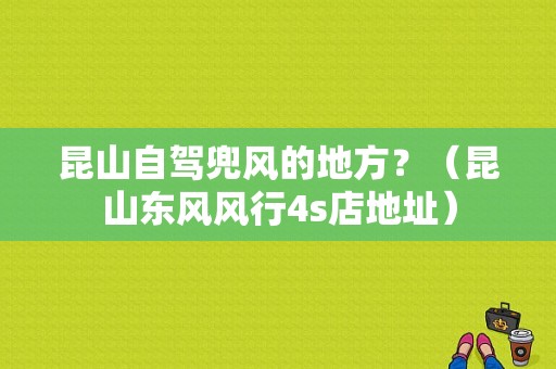 昆山自驾兜风的地方？（昆山东风风行4s店地址）-图1