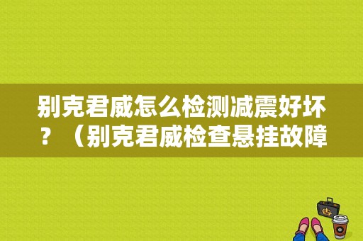 别克君威怎么检测减震好坏？（别克君威检查悬挂故障）-图1