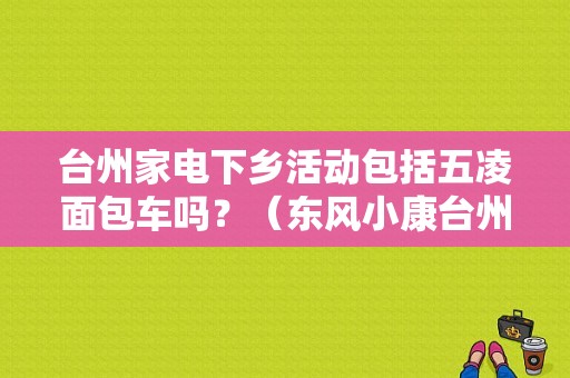 台州家电下乡活动包括五凌面包车吗？（东风小康台州4s店地址）-图1