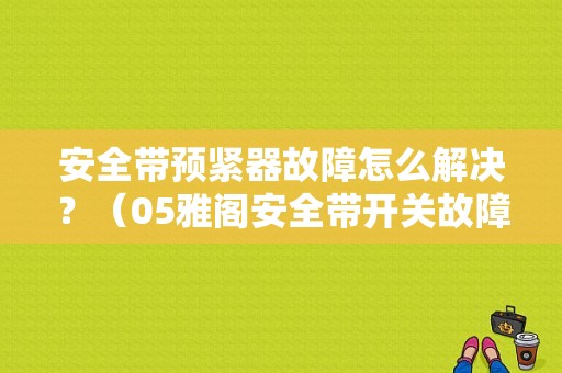 安全带预紧器故障怎么解决？（05雅阁安全带开关故障）-图1