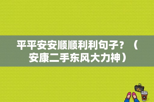 平平安安顺顺利利句子？（安康二手东风大力神）-图1