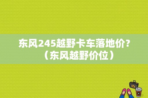 东风245越野卡车落地价？（东风越野价位）-图1