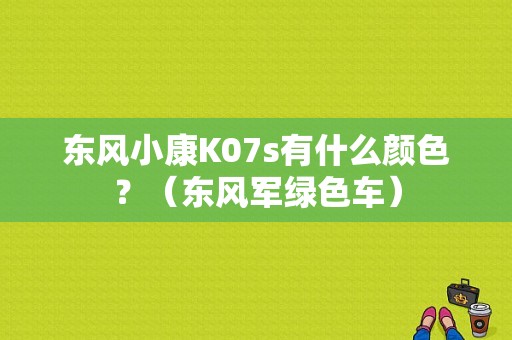 东风小康K07s有什么颜色？（东风军绿色车）-图1