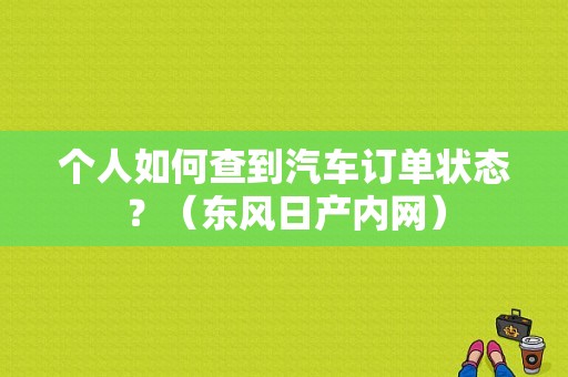 个人如何查到汽车订单状态？（东风日产内网）-图2