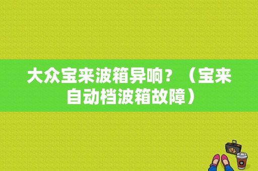 大众宝来波箱异响？（宝来自动档波箱故障）-图1