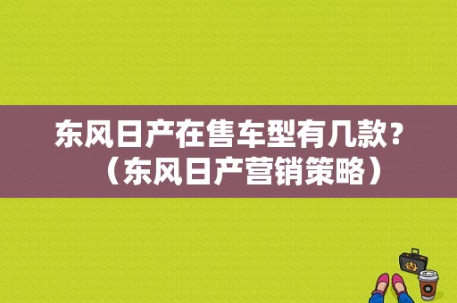 东风日产在售车型有几款？（东风日产营销策略）-图1