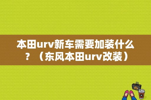 本田urv新车需要加装什么？（东风本田urv改装）-图1