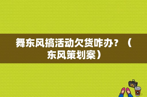 舞东风搞活动欠货咋办？（东风策划案）-图1