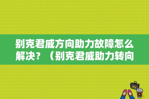别克君威方向助力故障怎么解决？（别克君威助力转向故障）-图1