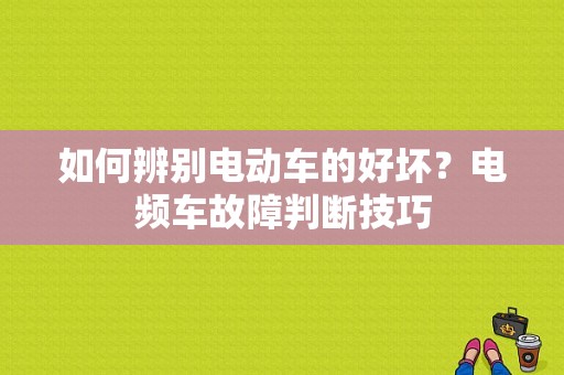 如何辨别电动车的好坏？电频车故障判断技巧-图1