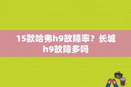 15款哈弗h9故障率？长城h9故障多吗-图1