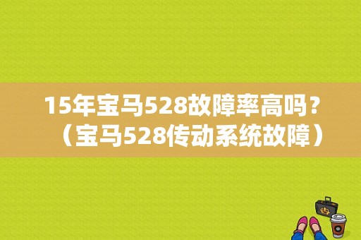 15年宝马528故障率高吗？（宝马528传动系统故障）-图1