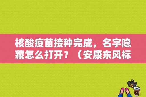 核酸疫苗接种完成，名字隐藏怎么打开？（安康东风标致4s店）-图1