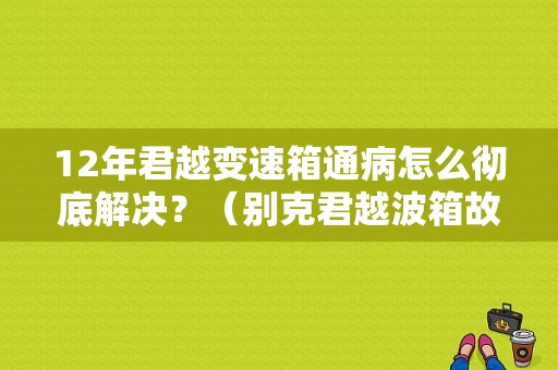 12年君越变速箱通病怎么彻底解决？（别克君越波箱故障）-图1