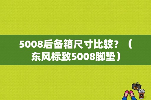 5008后备箱尺寸比较？（东风标致5008脚垫）-图1